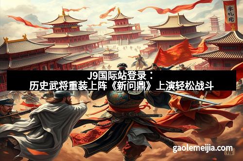 J9国际站登录：历史武将重装上阵《新问鼎》上演轻松战斗