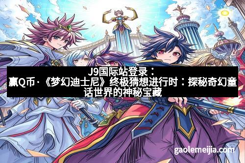 J9国际站登录：赢Q币·《梦幻迪士尼》终极猜想进行时：探秘奇幻童话世界的神秘宝藏